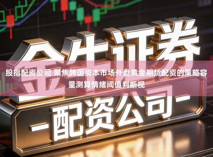 股指配资公司 聚焦跨国资本市场外盘黄金期货配资的策略容量测算情绪阈值判断视