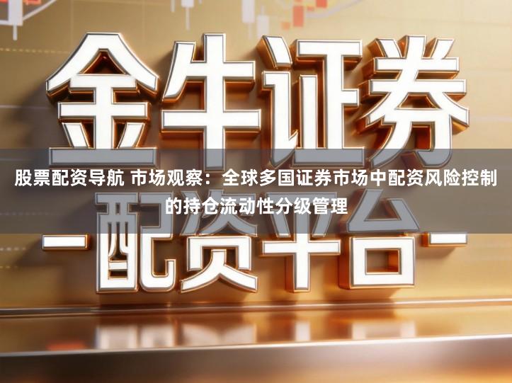 股票配资导航 市场观察：全球多国证券市场中配资风险控制的持仓流动性分级管理