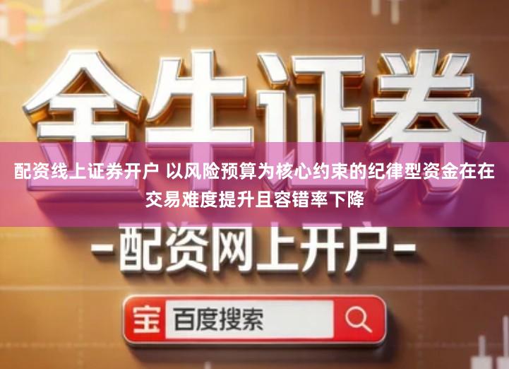 配资线上证券开户 以风险预算为核心约束的纪律型资金在在交易难度提升且容错率下降