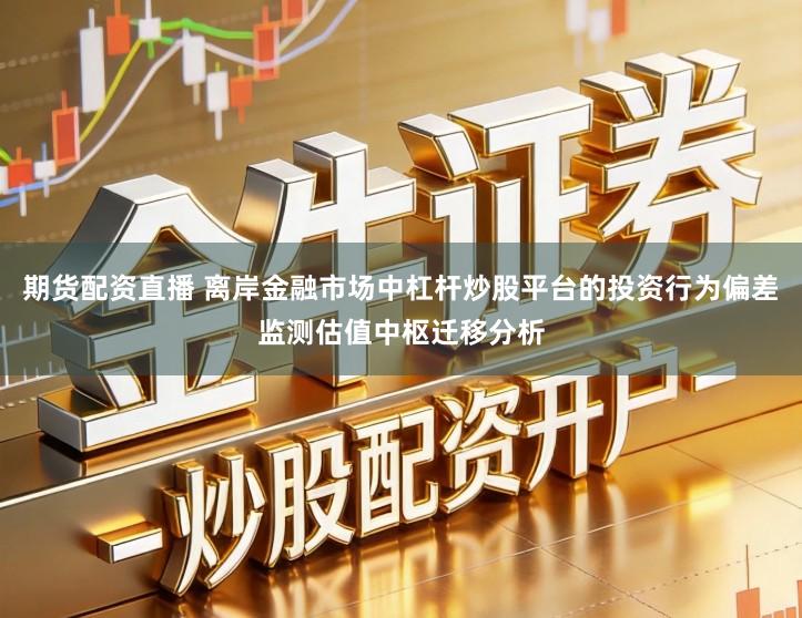 期货配资直播 离岸金融市场中杠杆炒股平台的投资行为偏差监测估值中枢迁移分析