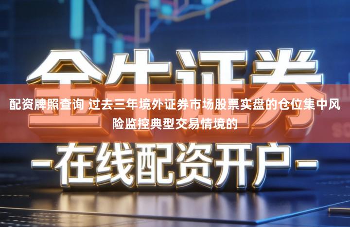 配资牌照查询 过去三年境外证券市场股票实盘的仓位集中风险监控典型交易情境的