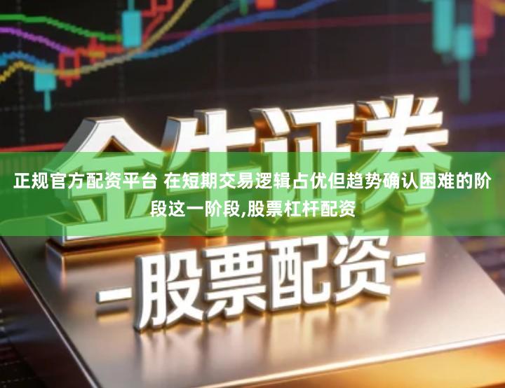 正规官方配资平台 在短期交易逻辑占优但趋势确认困难的阶段这一阶段,股票杠杆配资