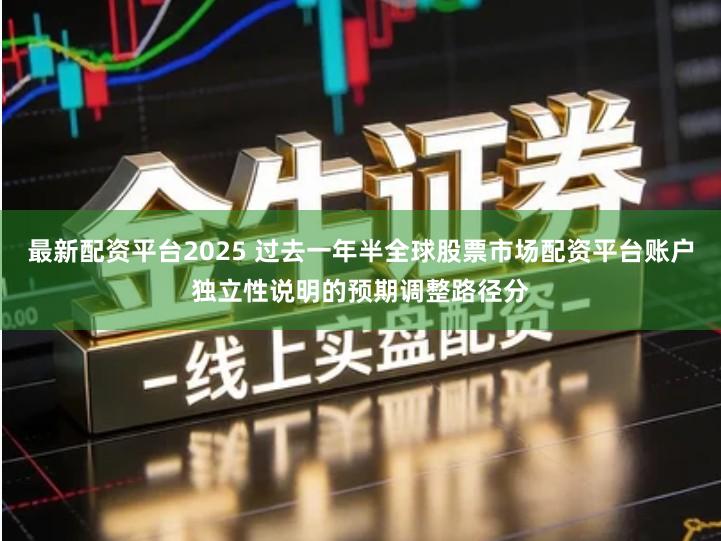 最新配资平台2025 过去一年半全球股票市场配资平台账户独立性说明的预期调整路径分