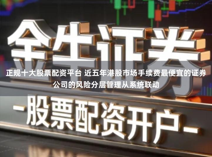 正规十大股票配资平台 近五年港股市场手续费最便宜的证券公司的风险分层管理从系统联动