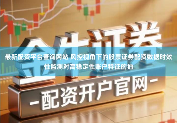 最新配资平台查询网站 风控视角下的股票证券配资数据时效性监测对高稳定性账户特征的抽