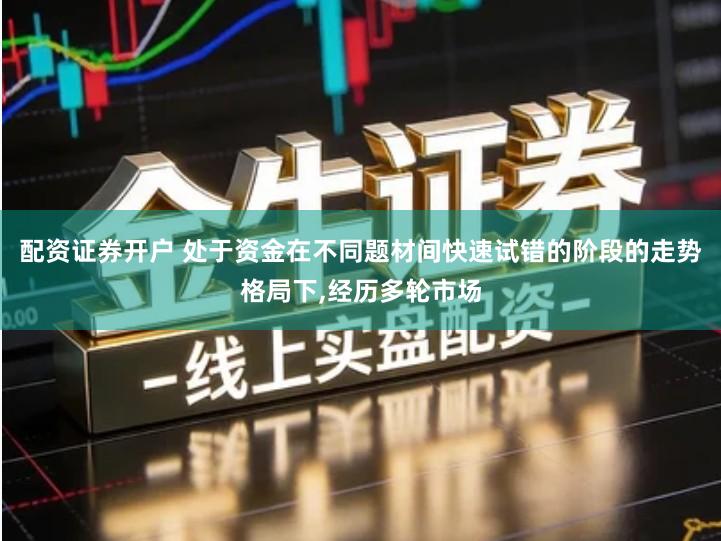 配资证券开户 处于资金在不同题材间快速试错的阶段的走势格局下,经历多轮市场