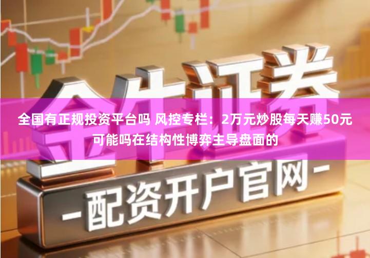 全国有正规投资平台吗 风控专栏:2万元炒股每天赚50元可能吗在结构性博弈主导盘面的