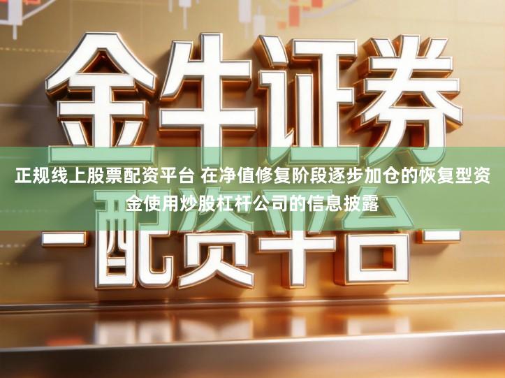 正规线上股票配资平台 在净值修复阶段逐步加仓的恢复型资金使用炒股杠杆公司的信息披露