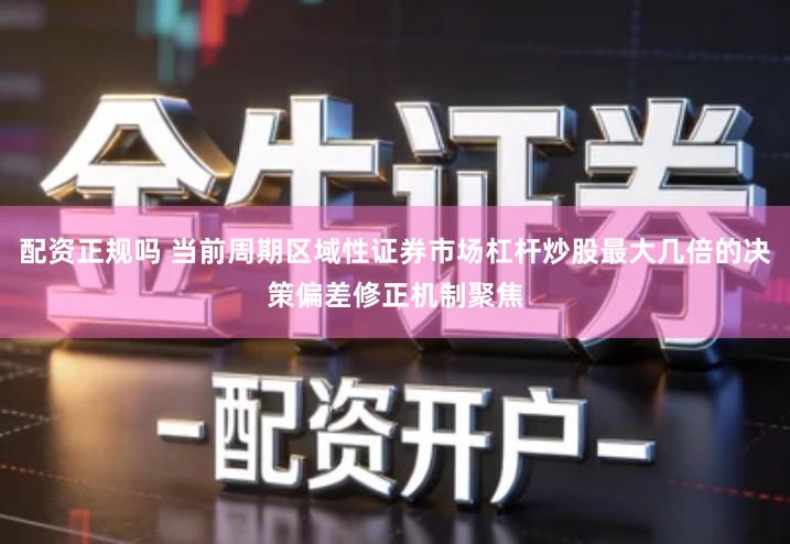 配资正规吗 当前周期区域性证券市场杠杆炒股最大几倍的决策偏差修正机制聚焦