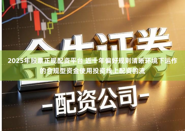 2025年股票正规配资平台 近十年偏好规则清晰环境下运作的合规型资金使用投资线上配资的流