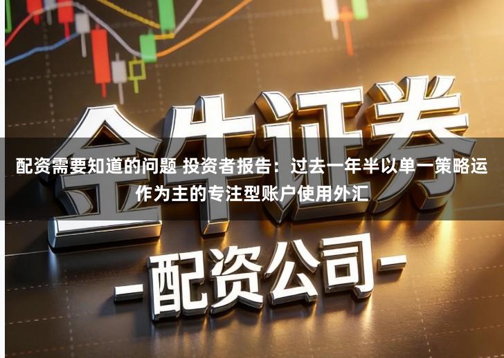 配资需要知道的问题 投资者报告:过去一年半以单一策略运作为主的专注型账户使用外汇