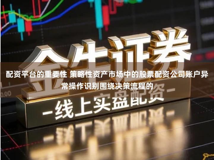 配资平台的重要性 策略性资产市场中的股票配资公司账户异常操作识别围绕决策流程的