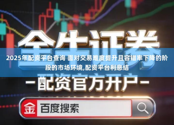 2025年配资平台查询 面对交易难度提升且容错率下降的阶段的市场环境,配资平台利息结
