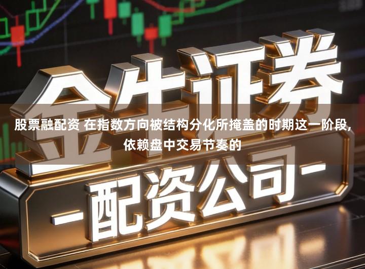 股票融配资 在指数方向被结构分化所掩盖的时期这一阶段,依赖盘中交易节奏的