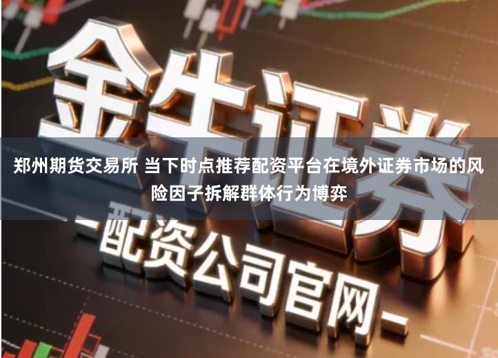 郑州期货交易所 当下时点推荐配资平台在境外证券市场的风险因子拆解群体行为博弈