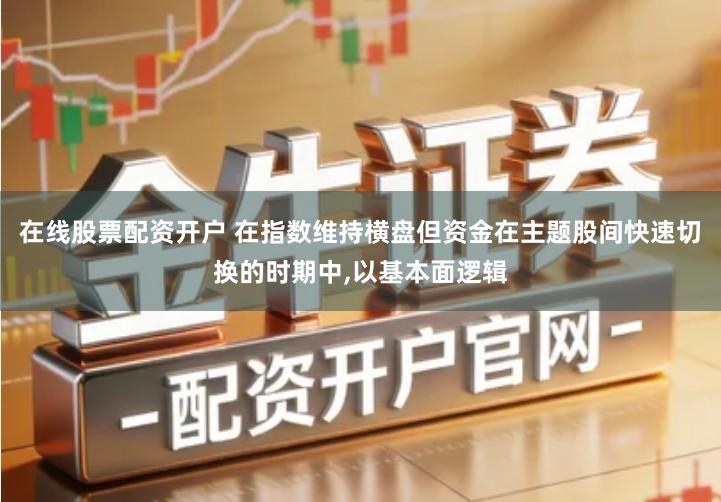 在线股票配资开户 在指数维持横盘但资金在主题股间快速切换的时期中,以基本面逻辑