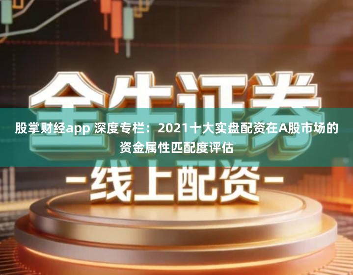 股掌财经app 深度专栏:2021十大实盘配资在A股市场的资金属性匹配度评估