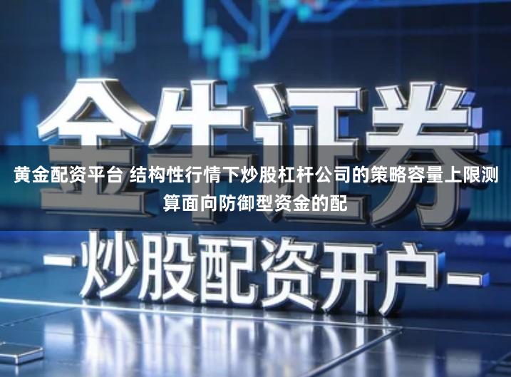 黄金配资平台 结构性行情下炒股杠杆公司的策略容量上限测算面向防御型资金的配