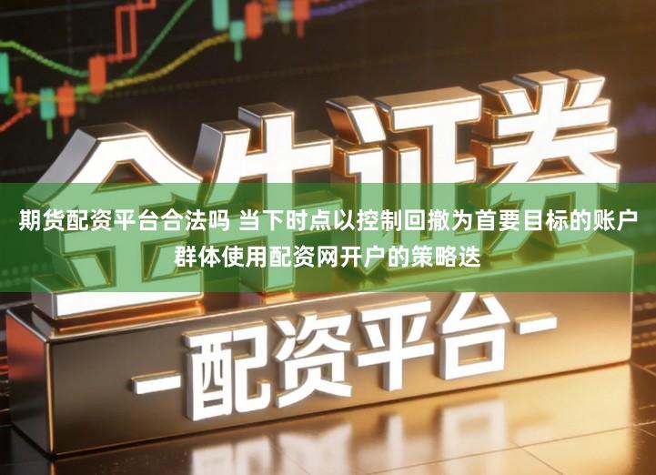期货配资平台合法吗 当下时点以控制回撤为首要目标的账户群体使用配资网开户的策略迭