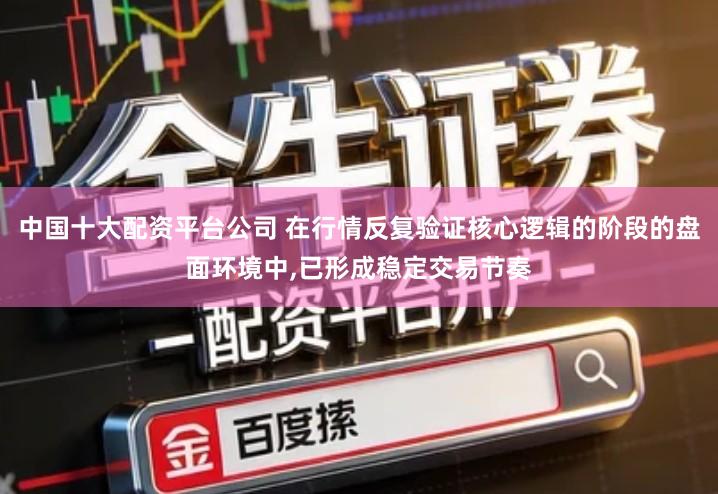 中国十大配资平台公司 在行情反复验证核心逻辑的阶段的盘面环境中,已形成稳定交易节奏