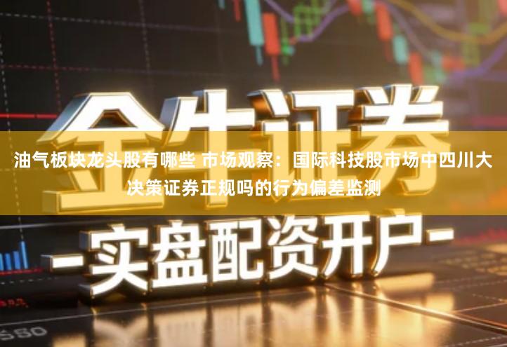 油气板块龙头股有哪些 市场观察：国际科技股市场中四川大决策证券正规吗的行为偏差监测