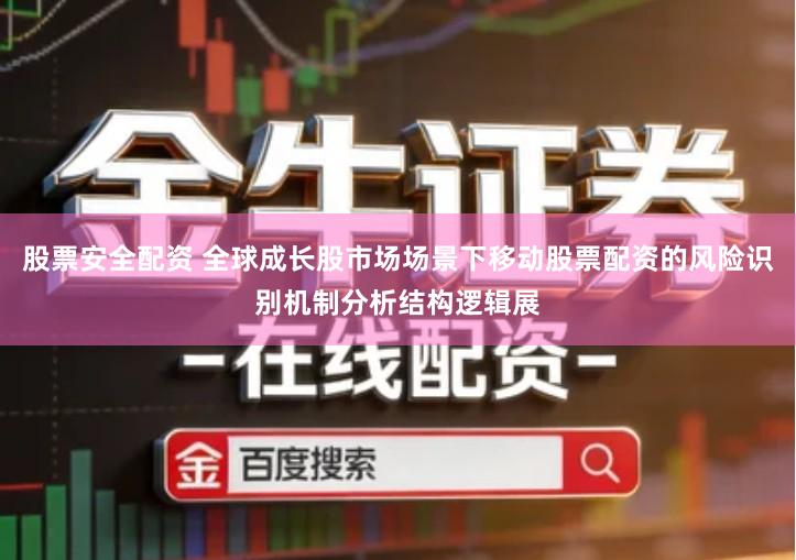 股票安全配资 全球成长股市场场景下移动股票配资的风险识别机制分析结构逻辑展