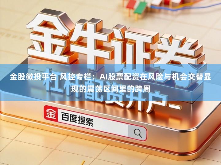 金股微投平台 风控专栏：AI股票配资在风险与机会交替显现的震荡区间里的跨周