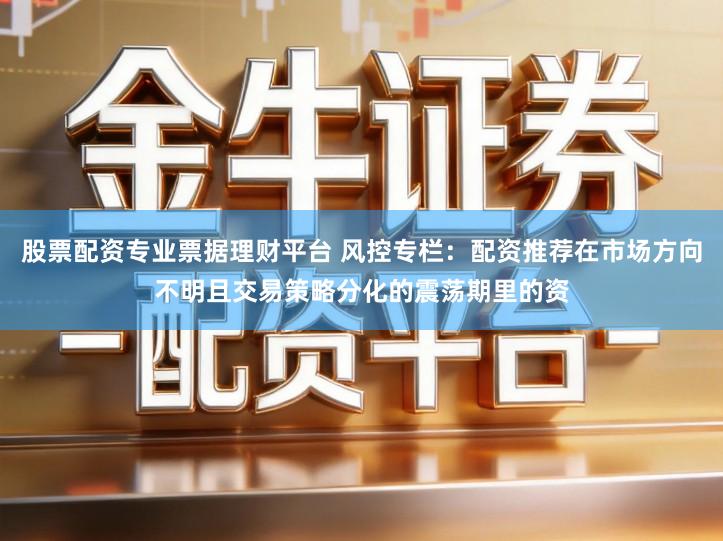 股票配资专业票据理财平台 风控专栏：配资推荐在市场方向不明且交易策略分化的震荡期里的资