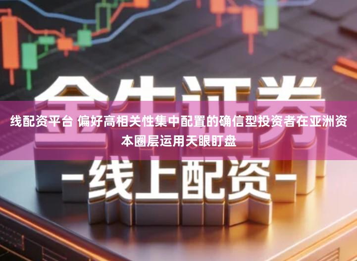 线配资平台 偏好高相关性集中配置的确信型投资者在亚洲资本圈层运用天眼盯盘