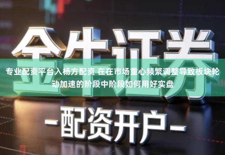 专业配资平台入杨方配资 在在市场重心频繁调整导致板块轮动加速的阶段中阶段如何用好实盘