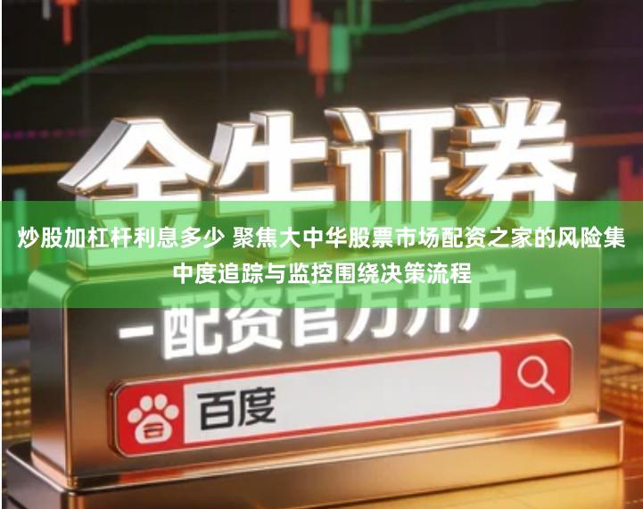 炒股加杠杆利息多少 聚焦大中华股票市场配资之家的风险集中度追踪与监控围绕决策流程