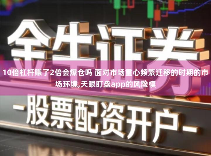 10倍杠杆赚了2倍会爆仓吗 面对市场重心频繁迁移的时期的市场环境,天眼盯盘app的风险模