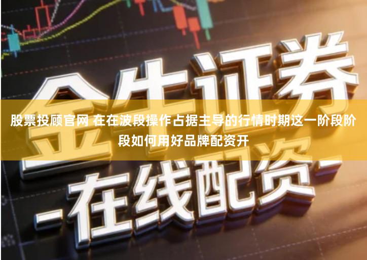 股票投顾官网 在在波段操作占据主导的行情时期这一阶段阶段如何用好品牌配资开