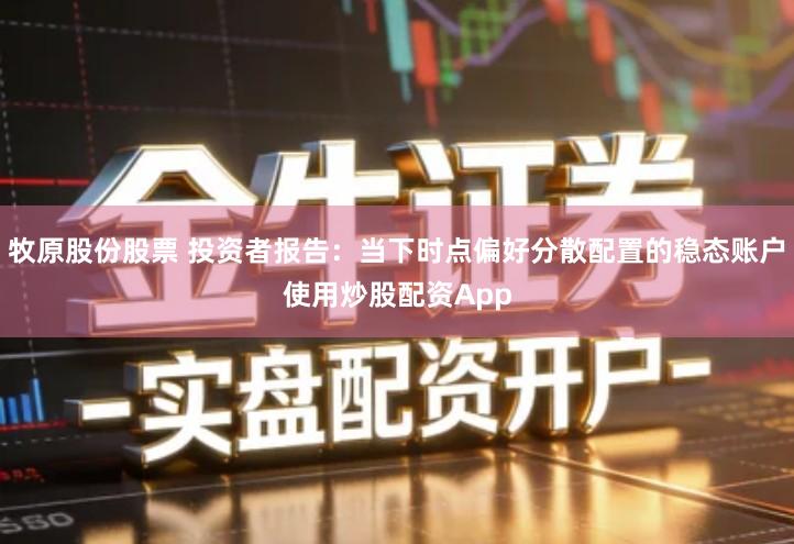 牧原股份股票 投资者报告：当下时点偏好分散配置的稳态账户使用炒股配资App