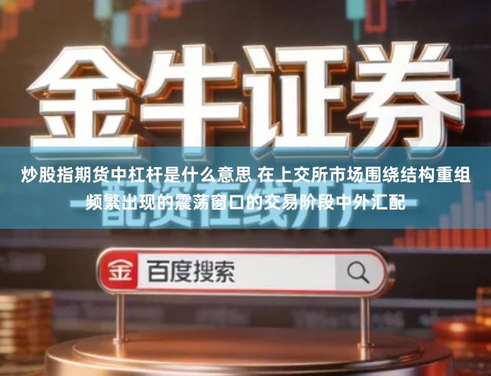 炒股指期货中杠杆是什么意思 在上交所市场围绕结构重组频繁出现的震荡窗口的交易阶段中外汇配