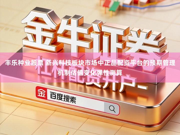 丰乐种业股票 新兴科技板块市场中正品配资平台的预期管理机制估值变化弹性测算