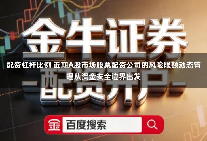配资杠杆比例 近期A股市场股票配资公司的风险限额动态管理从资金安全边界出发