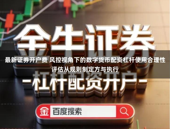 最新证券开户费 风控视角下的数字货币配资杠杆使用合理性评估从规则制定方与执行