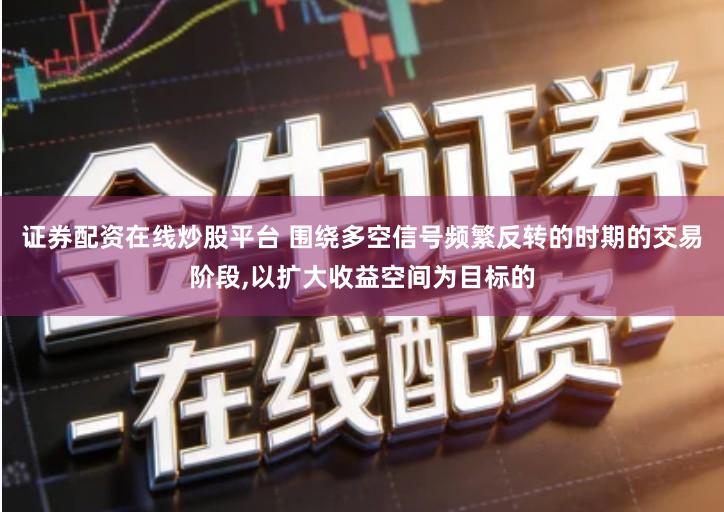 证券配资在线炒股平台 围绕多空信号频繁反转的时期的交易阶段,以扩大收益空间为目标的