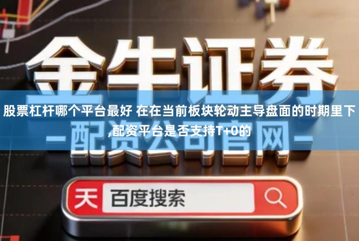 股票杠杆哪个平台最好 在在当前板块轮动主导盘面的时期里下,配资平台是否支持T+0的