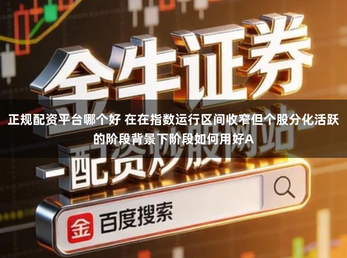 正规配资平台哪个好 在在指数运行区间收窄但个股分化活跃的阶段背景下阶段如何用好A