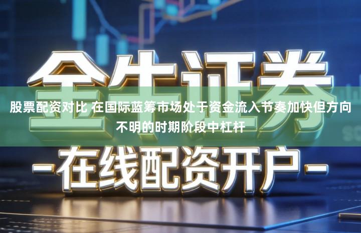 股票配资对比 在国际蓝筹市场处于资金流入节奏加快但方向不明的时期阶段中杠杆