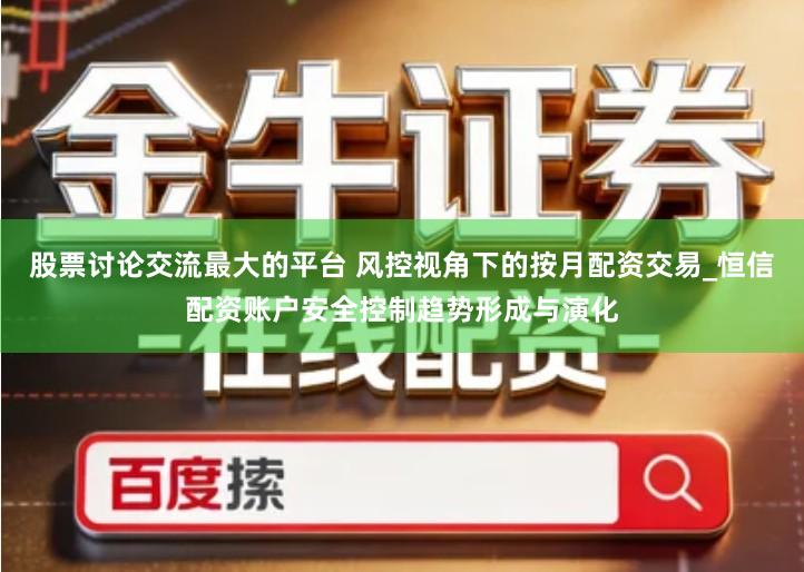 股票讨论交流最大的平台 风控视角下的按月配资交易_恒信配资账户安全控制趋势形成与演化