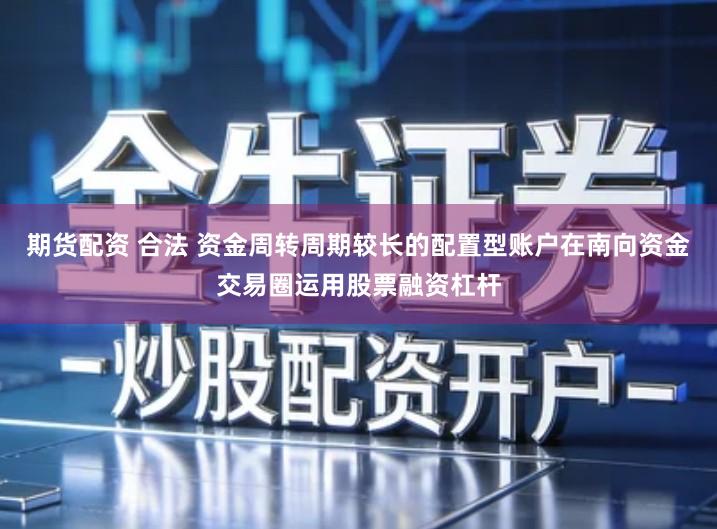 期货配资 合法 资金周转周期较长的配置型账户在南向资金交易圈运用股票融资杠杆