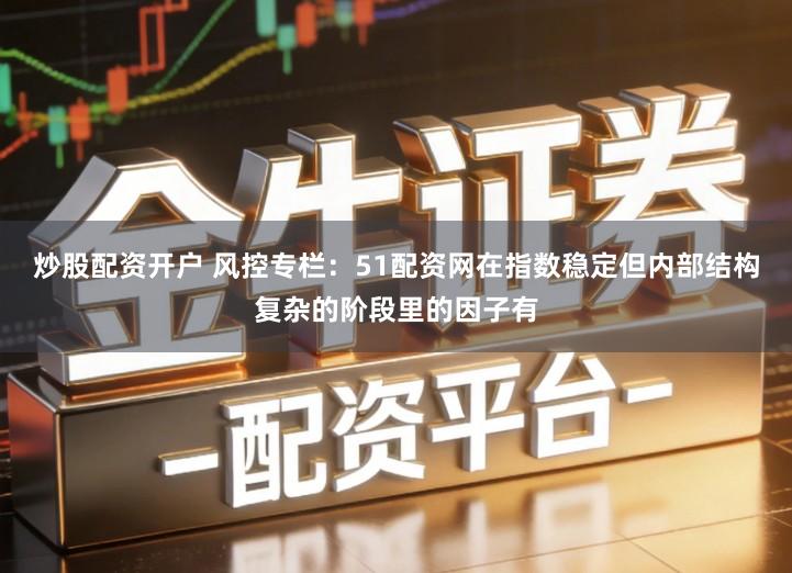 炒股配资开户 风控专栏:51配资网在指数稳定但内部结构复杂的阶段里的因子有