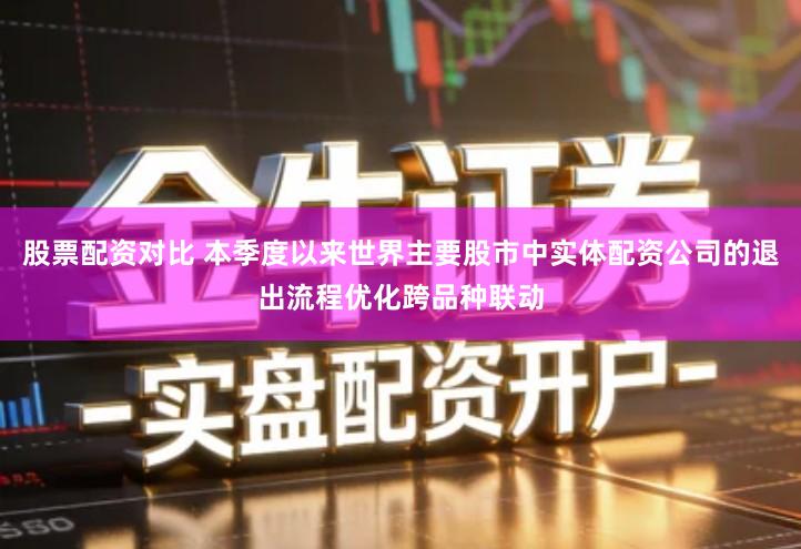 股票配资对比 本季度以来世界主要股市中实体配资公司的退出流程优化跨品种联动