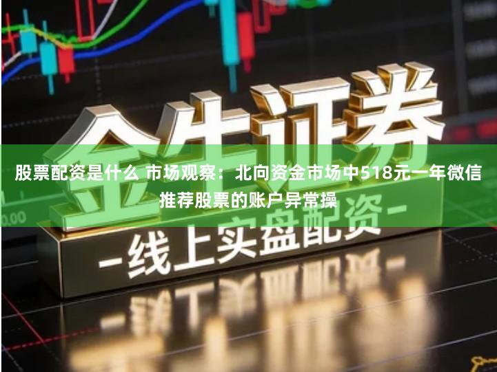 股票配资是什么 市场观察：北向资金市场中518元一年微信推荐股票的账户异常操