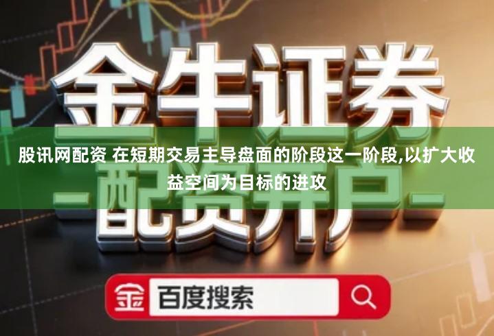 股讯网配资 在短期交易主导盘面的阶段这一阶段,以扩大收益空间为目标的进攻