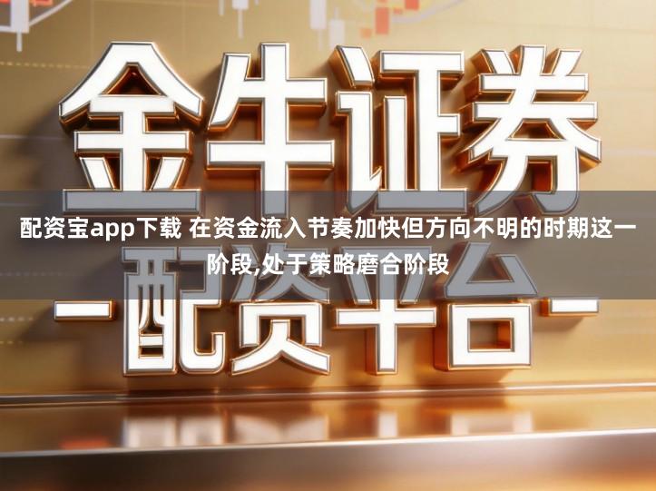 配资宝app下载 在资金流入节奏加快但方向不明的时期这一阶段,处于策略磨合阶段