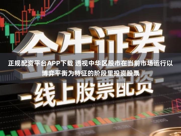 正规配资平台APP下载 透视中华区股市在当前市场运行以博弈平衡为特征的阶段里投资股票